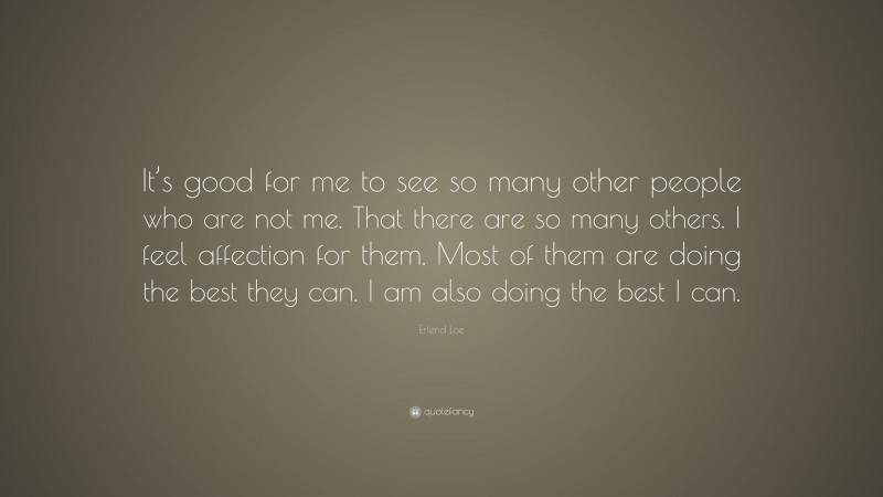 Erlend Loe Quote: “It’s good for me to see so many other people who are not me. That there are so many others. I feel affection for them. Most of them are doing the best they can. I am also doing the best I can.”