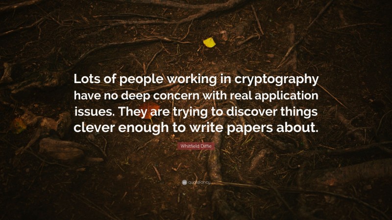 Whitfield Diffie Quote: “Lots of people working in cryptography have no deep concern with real application issues. They are trying to discover things clever enough to write papers about.”
