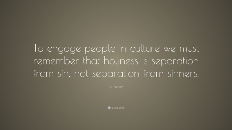 Ed Stetzer Quote: “To engage people in culture we must remember that holiness is separation from sin, not separation from sinners.”