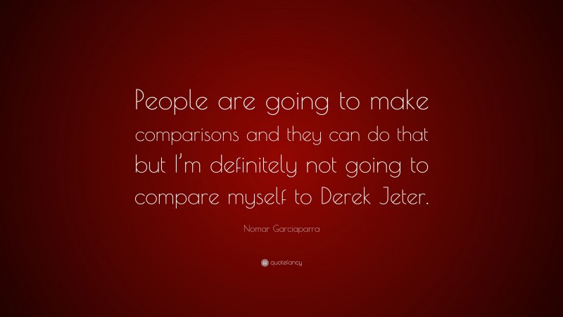 Nomar Garciaparra Quote: “People are going to make comparisons and they can do that but I’m definitely not going to compare myself to Derek Jeter.”