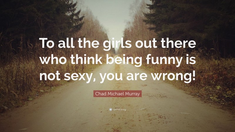 Chad Michael Murray Quote: “To all the girls out there who think being funny is not sexy, you are wrong!”
