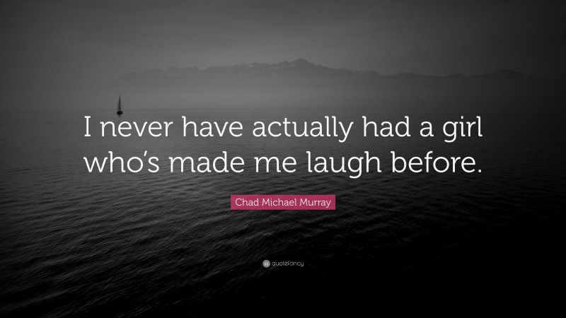 Chad Michael Murray Quote: “I never have actually had a girl who’s made me laugh before.”