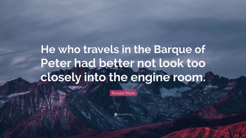 Ronald Knox Quote: “He who travels in the Barque of Peter had better not look too closely into the engine room.”