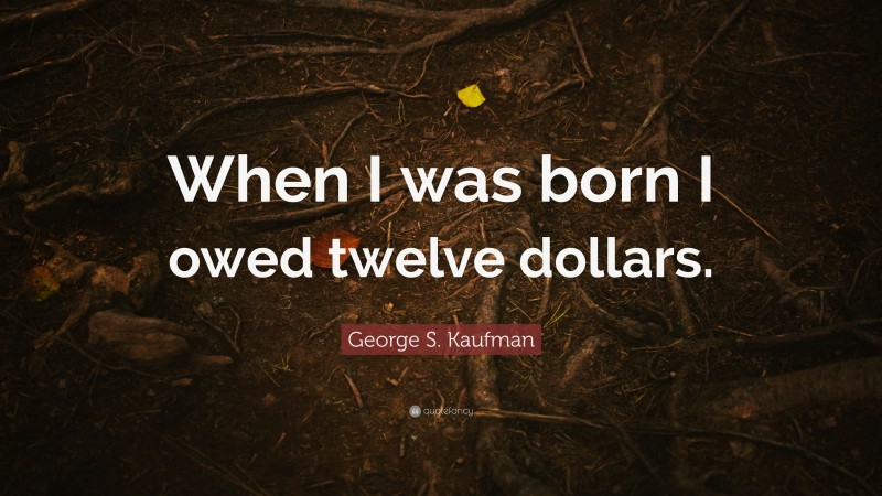 George S. Kaufman Quote: “When I was born I owed twelve dollars.”