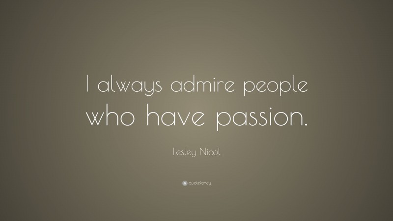 Lesley Nicol Quote: “I always admire people who have passion.”