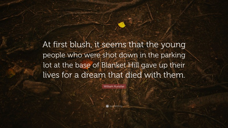 William Kunstler Quote: “At first blush, it seems that the young people who were shot down in the parking lot at the base of Blanket Hill gave up their lives for a dream that died with them.”
