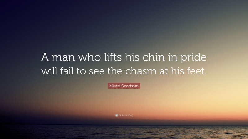 Alison Goodman Quote: “A man who lifts his chin in pride will fail to see the chasm at his feet.”