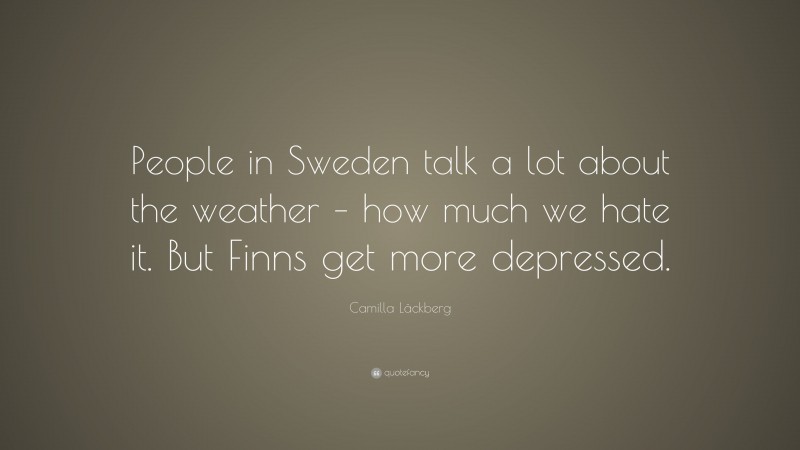 Camilla Läckberg Quote: “People in Sweden talk a lot about the weather – how much we hate it. But Finns get more depressed.”