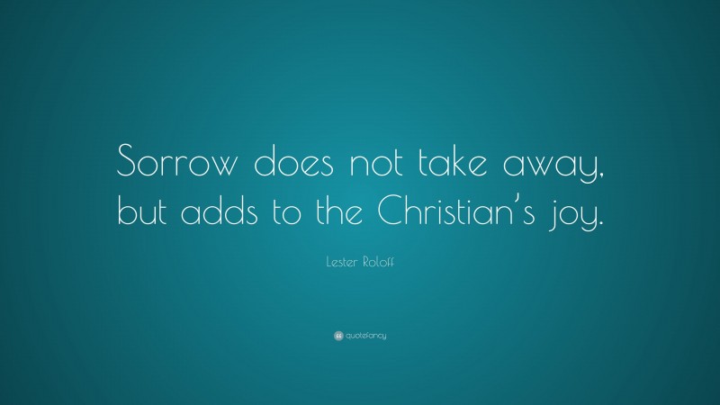 Lester Roloff Quote: “Sorrow does not take away, but adds to the Christian’s joy.”