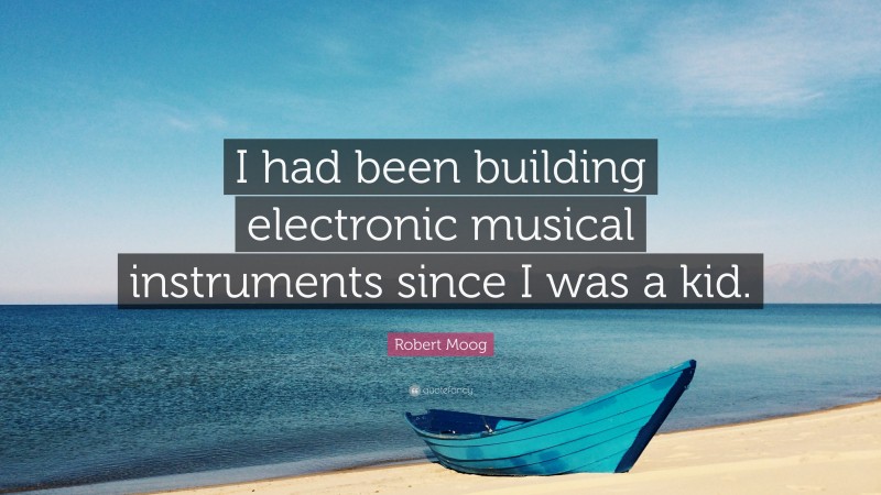 Robert Moog Quote: “I had been building electronic musical instruments since I was a kid.”