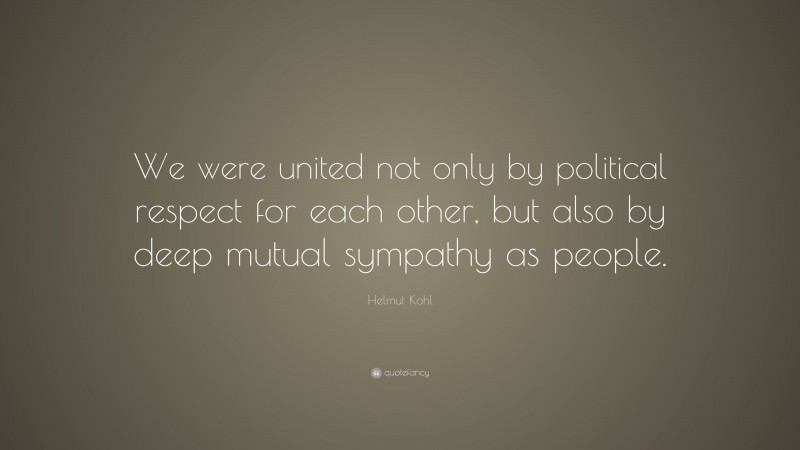 Helmut Kohl Quote: “We were united not only by political respect for each other, but also by deep mutual sympathy as people.”