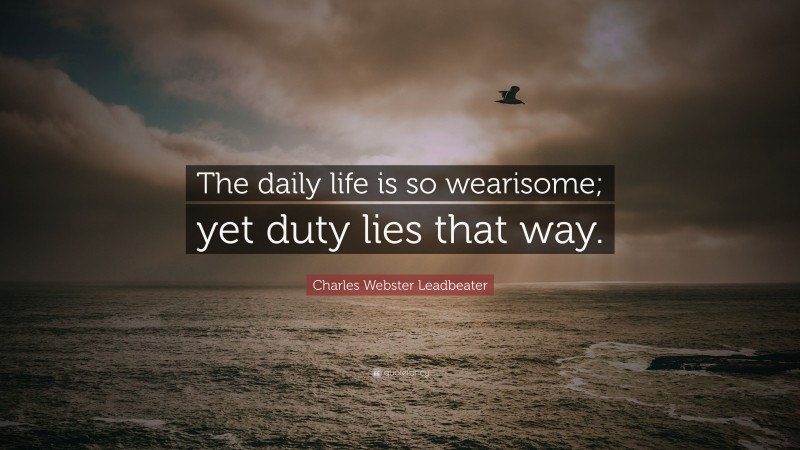 Charles Webster Leadbeater Quote: “The daily life is so wearisome; yet duty lies that way.”