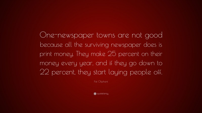 Pat Oliphant Quote: “One-newspaper towns are not good because all the surviving newspaper does is print money. They make 25 percent on their money every year, and if they go down to 22 percent, they start laying people off.”