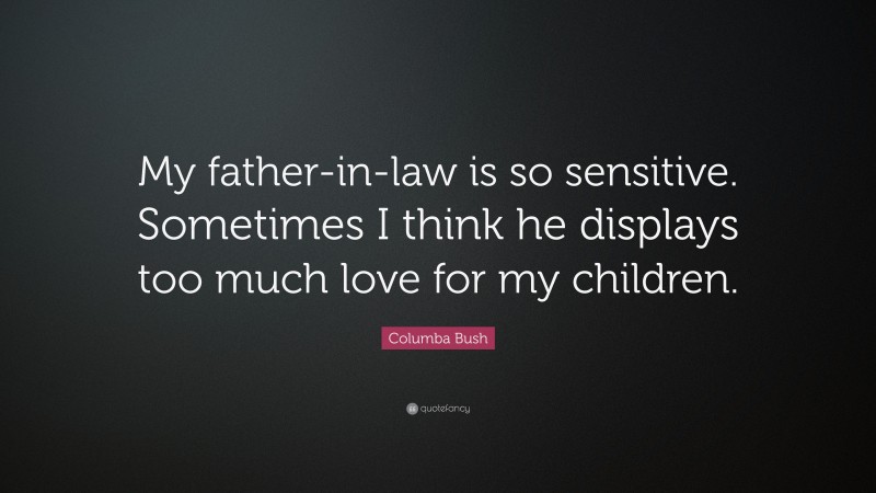 Columba Bush Quote: “My father-in-law is so sensitive. Sometimes I think he displays too much love for my children.”