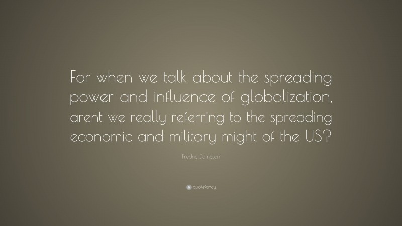 Fredric Jameson Quote: “For when we talk about the spreading power and influence of globalization, arent we really referring to the spreading economic and military might of the US?”