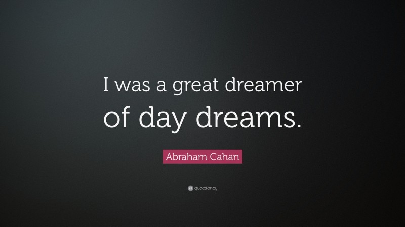 Abraham Cahan Quote: “I was a great dreamer of day dreams.”