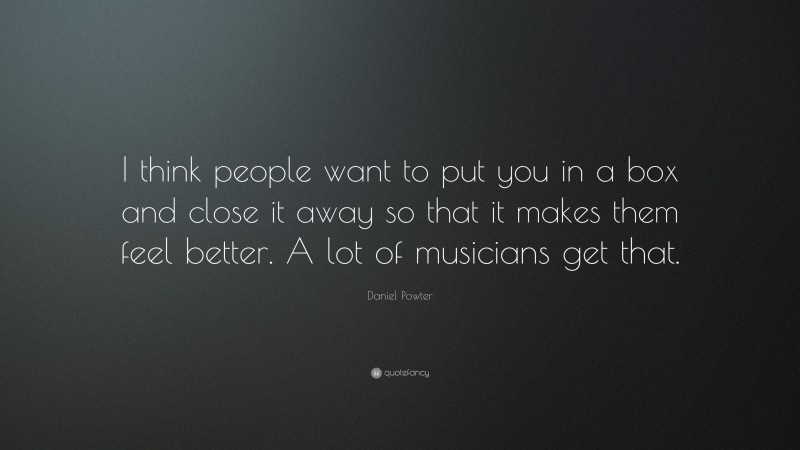 Daniel Powter Quote: “I think people want to put you in a box and close it away so that it makes them feel better. A lot of musicians get that.”