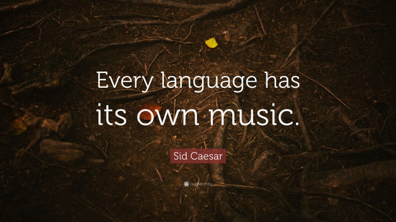 Sid Caesar Quote: “Every language has its own music.”