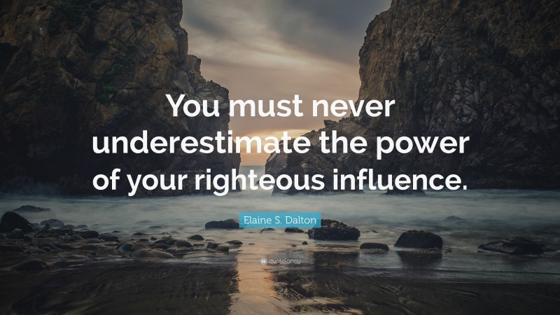 Elaine S. Dalton Quote: “You must never underestimate the power of your righteous influence.”