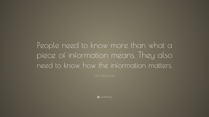 John Seely Brown Quote: “People need to know more than what a piece of information means. They also need to know how the information matters.”