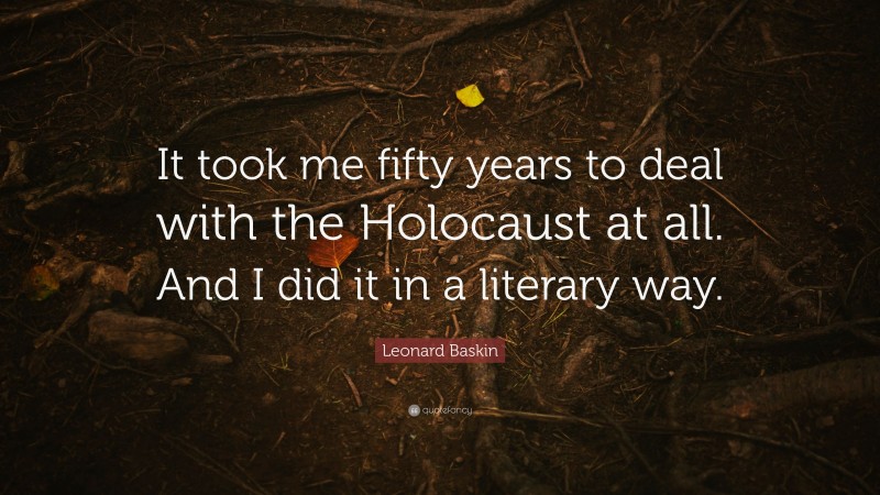 Leonard Baskin Quote: “It took me fifty years to deal with the Holocaust at all. And I did it in a literary way.”