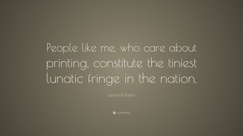 Leonard Baskin Quote: “People like me, who care about printing, constitute the tiniest lunatic fringe in the nation.”