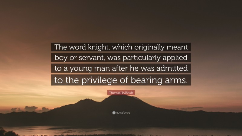 Thomas Bulfinch Quote: “The word knight, which originally meant boy or servant, was particularly applied to a young man after he was admitted to the privilege of bearing arms.”