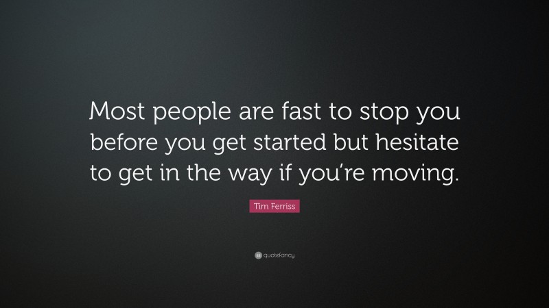 Tim Ferriss Quote: “Most people are fast to stop you before you get started but hesitate to get in the way if you’re moving.”