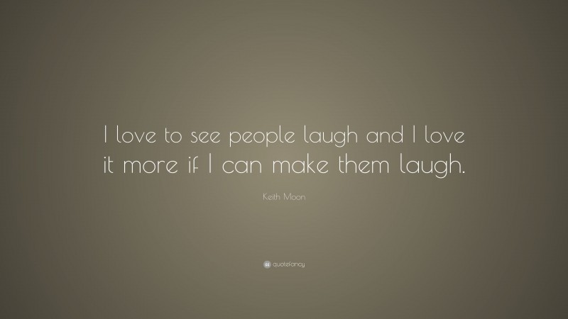 Keith Moon Quote: “I love to see people laugh and I love it more if I can make them laugh.”