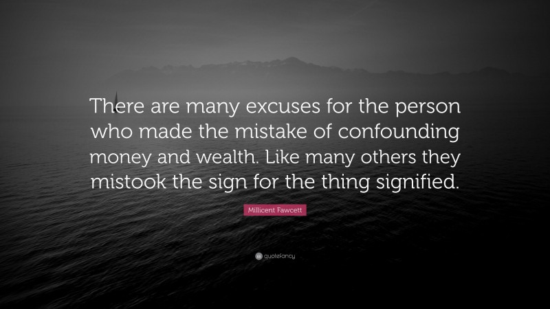 Millicent Fawcett Quote: “There are many excuses for the person who made the mistake of confounding money and wealth. Like many others they mistook the sign for the thing signified.”
