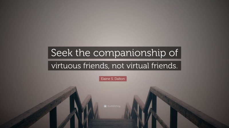 Elaine S. Dalton Quote: “Seek the companionship of virtuous friends, not virtual friends.”