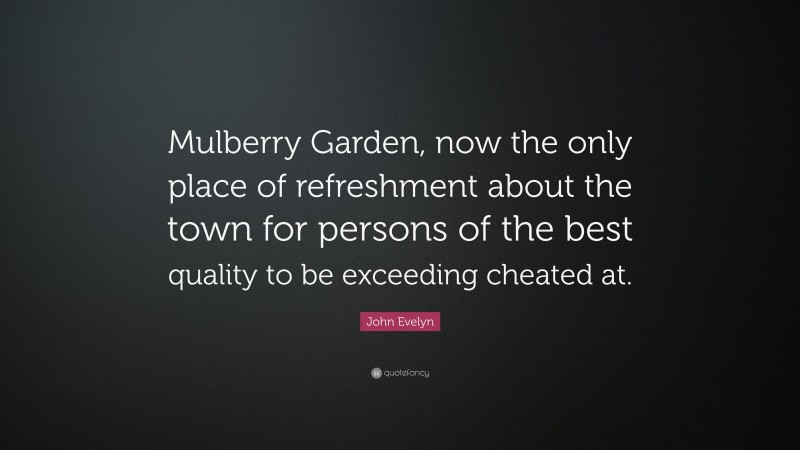John Evelyn Quote: “Mulberry Garden, now the only place of refreshment about the town for persons of the best quality to be exceeding cheated at.”