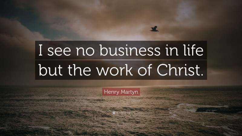 Henry Martyn Quote: “I see no business in life but the work of Christ.”