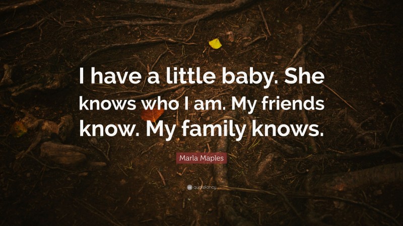 Marla Maples Quote: “I have a little baby. She knows who I am. My friends know. My family knows.”