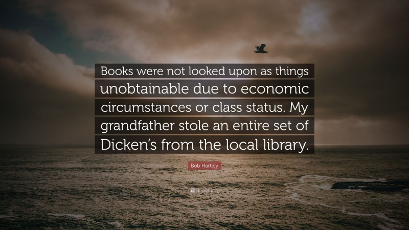 Bob Hartley Quote: “Books were not looked upon as things unobtainable due to economic circumstances or class status. My grandfather stole an entire set of Dicken’s from the local library.”