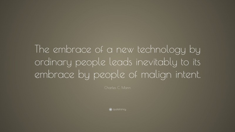 Charles C. Mann Quote: “The embrace of a new technology by ordinary people leads inevitably to its embrace by people of malign intent.”