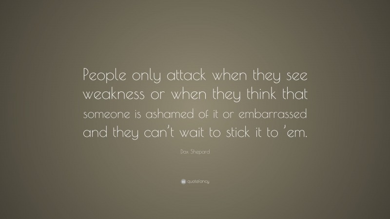 Dax Shepard Quote: “People only attack when they see weakness or when they think that someone is ashamed of it or embarrassed and they can’t wait to stick it to ’em.”