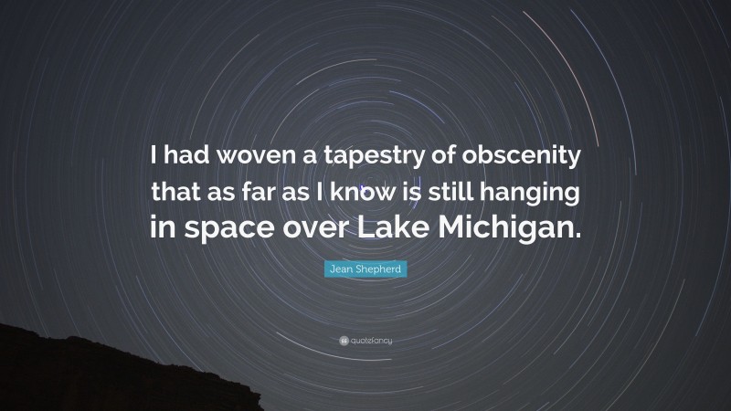 Jean Shepherd Quote: “I had woven a tapestry of obscenity that as far as I know is still hanging in space over Lake Michigan.”