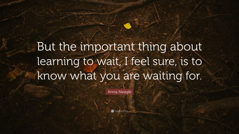 Anna Neagle Quote: “But the important thing about learning to wait, I feel sure, is to know what you are waiting for.”