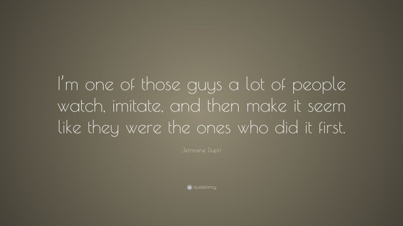 Jermaine Dupri Quote: “I’m one of those guys a lot of people watch, imitate, and then make it seem like they were the ones who did it first.”