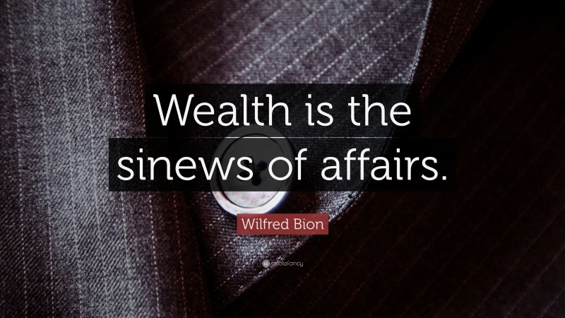 Wilfred Bion Quote: “Wealth is the sinews of affairs.”