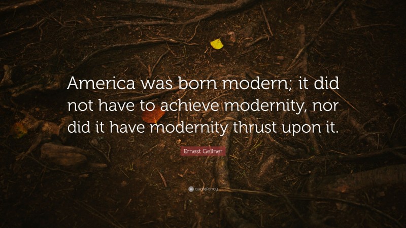 Ernest Gellner Quote: “America was born modern; it did not have to achieve modernity, nor did it have modernity thrust upon it.”