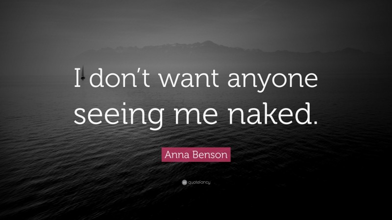 Anna Benson Quote: “I don’t want anyone seeing me naked.”