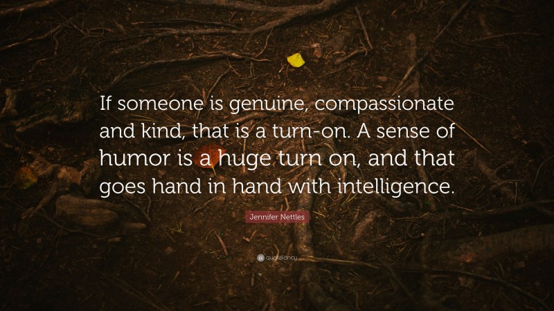 Jennifer Nettles Quote: “If someone is genuine, compassionate and kind, that is a turn-on. A sense of humor is a huge turn on, and that goes hand in hand with intelligence.”