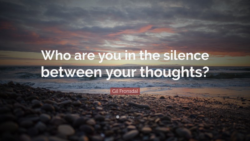 Gil Fronsdal Quote: “Who are you in the silence between your thoughts?”