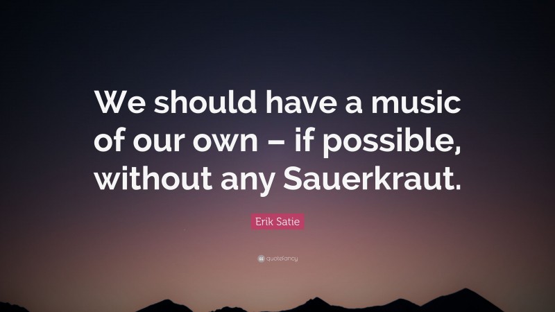 Erik Satie Quote: “We should have a music of our own – if possible, without any Sauerkraut.”