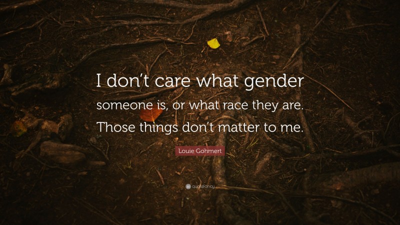 Louie Gohmert Quote: “I don’t care what gender someone is, or what race they are. Those things don’t matter to me.”
