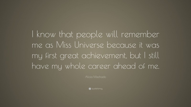 Alicia Machado Quote: “I know that people will remember me as Miss Universe because it was my first great achievement, but I still have my whole career ahead of me.”