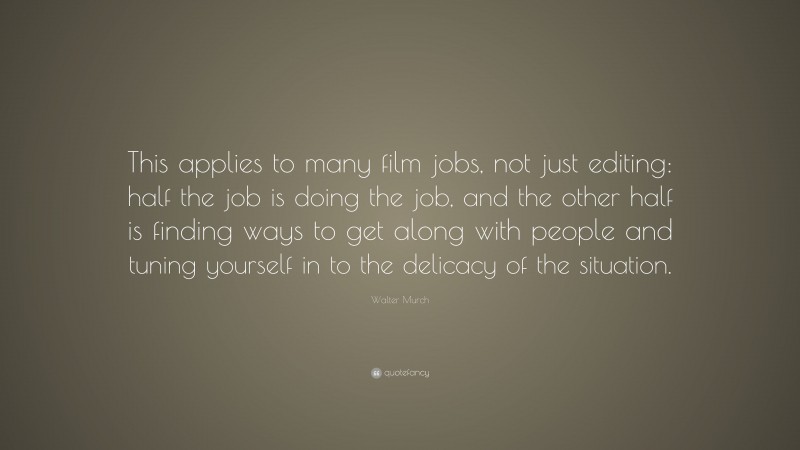 Walter Murch Quote: “This applies to many film jobs, not just editing: half the job is doing the job, and the other half is finding ways to get along with people and tuning yourself in to the delicacy of the situation.”