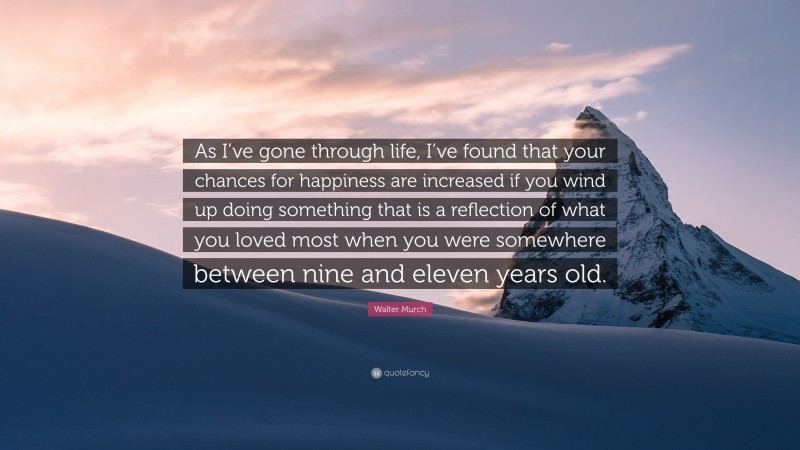 Walter Murch Quote: “As I’ve gone through life, I’ve found that your chances for happiness are increased if you wind up doing something that is a reflection of what you loved most when you were somewhere between nine and eleven years old.”